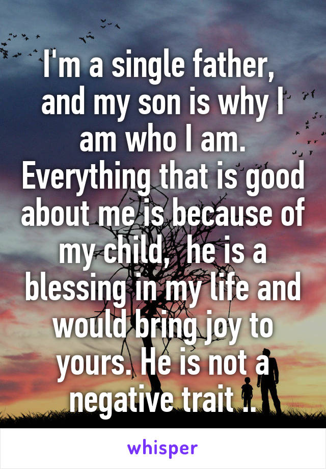 I'm a single father,  and my son is why I am who I am. Everything that is good about me is because of my child,  he is a blessing in my life and would bring joy to yours. He is not a negative trait ..