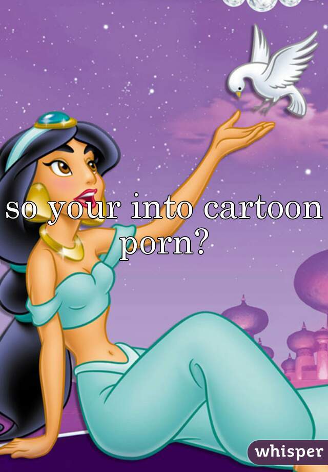 so your into cartoon porn? 