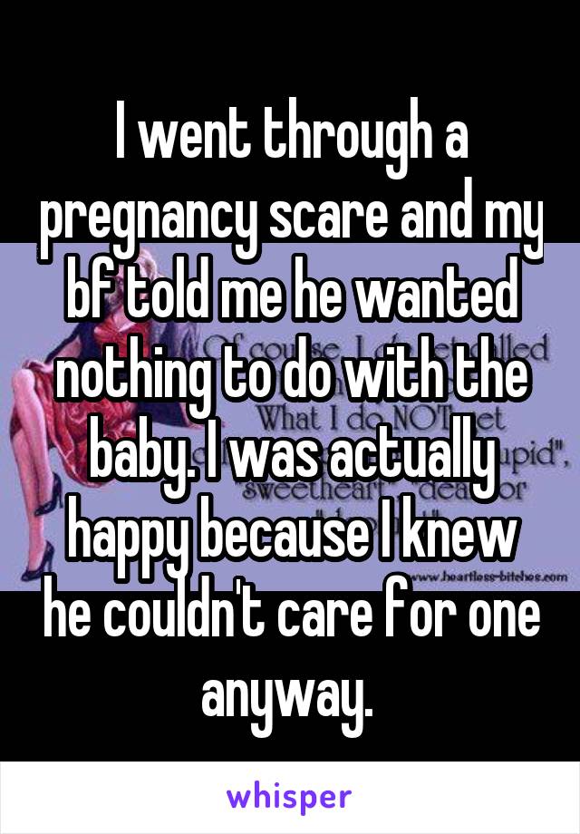 I went through a pregnancy scare and my bf told me he wanted nothing to do with the baby. I was actually happy because I knew he couldn't care for one anyway. 