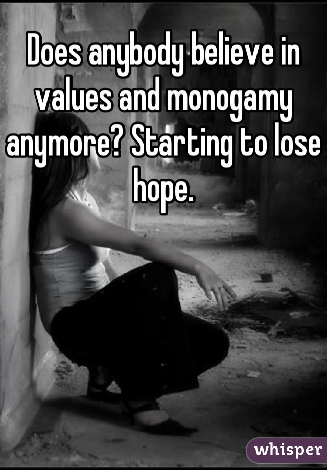 Does anybody believe in values and monogamy anymore? Starting to lose hope.