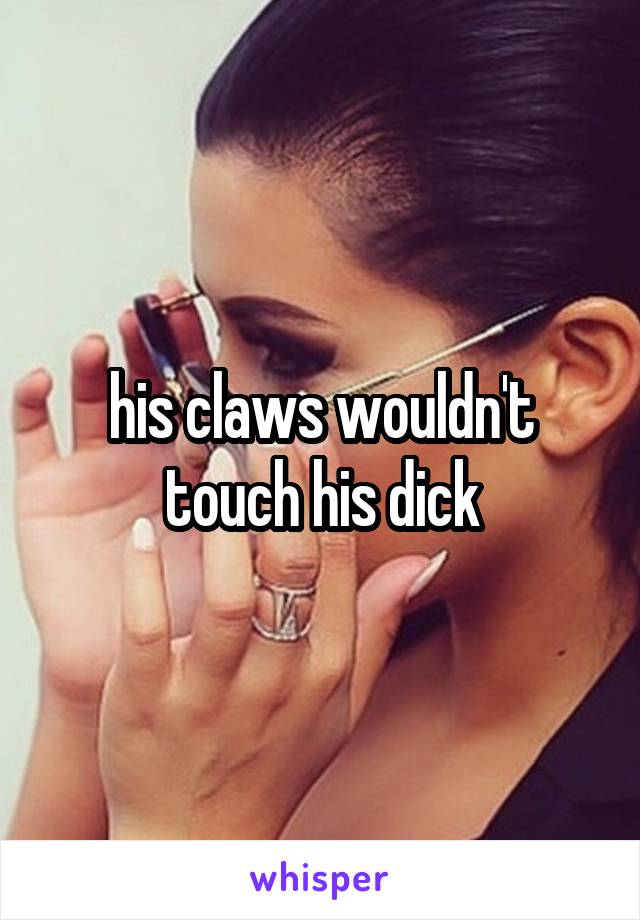 his claws wouldn't touch his dick