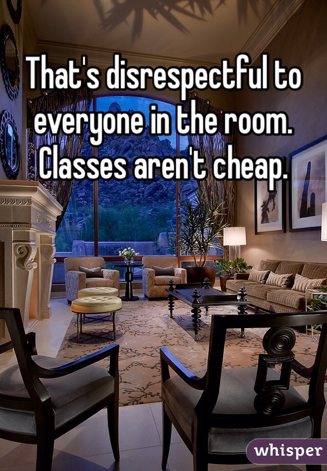That's disrespectful to everyone in the room. Classes aren't cheap.