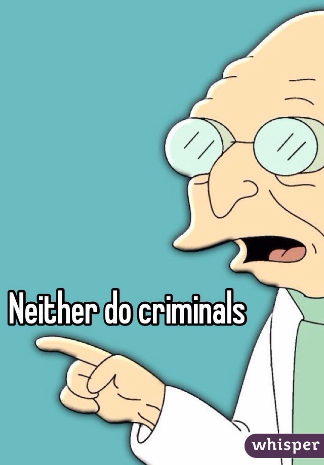 Neither do criminals 