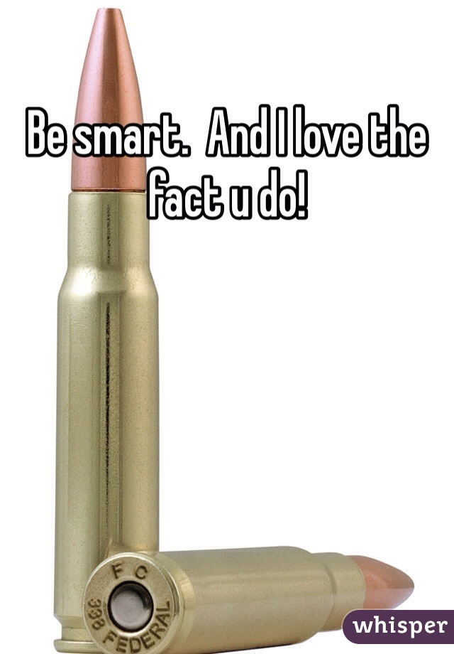 Be smart.  And I love the fact u do!