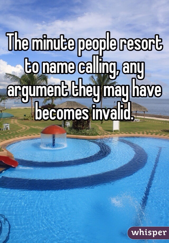 The minute people resort to name calling, any argument they may have becomes invalid. 