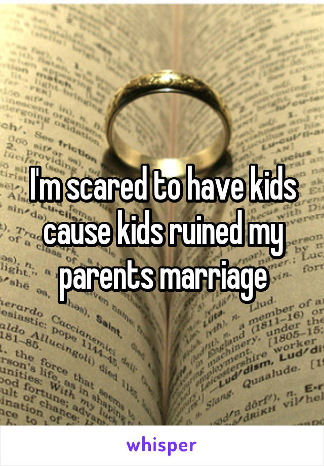 I'm scared to have kids cause kids ruined my parents marriage