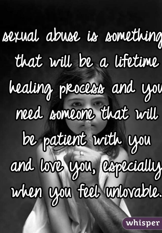 sexual abuse is something that will be a lifetime healing process and you need someone that will be patient with you and love you, especially when you feel unlovable. 