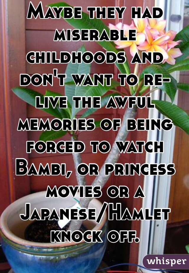 Maybe they had miserable childhoods and don't want to re-live the awful memories of being forced to watch Bambi, or princess movies or a Japanese/Hamlet knock off.