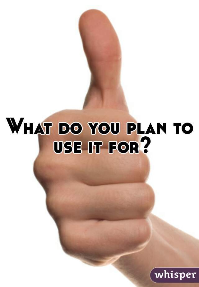 What do you plan to use it for?