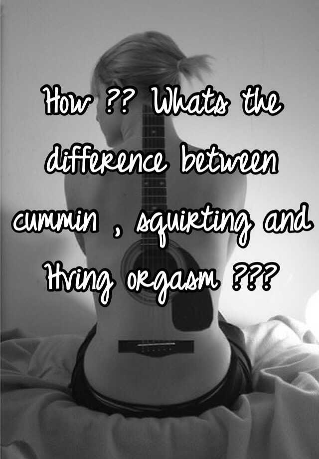 How Whats the difference between cummin squirting and Hving