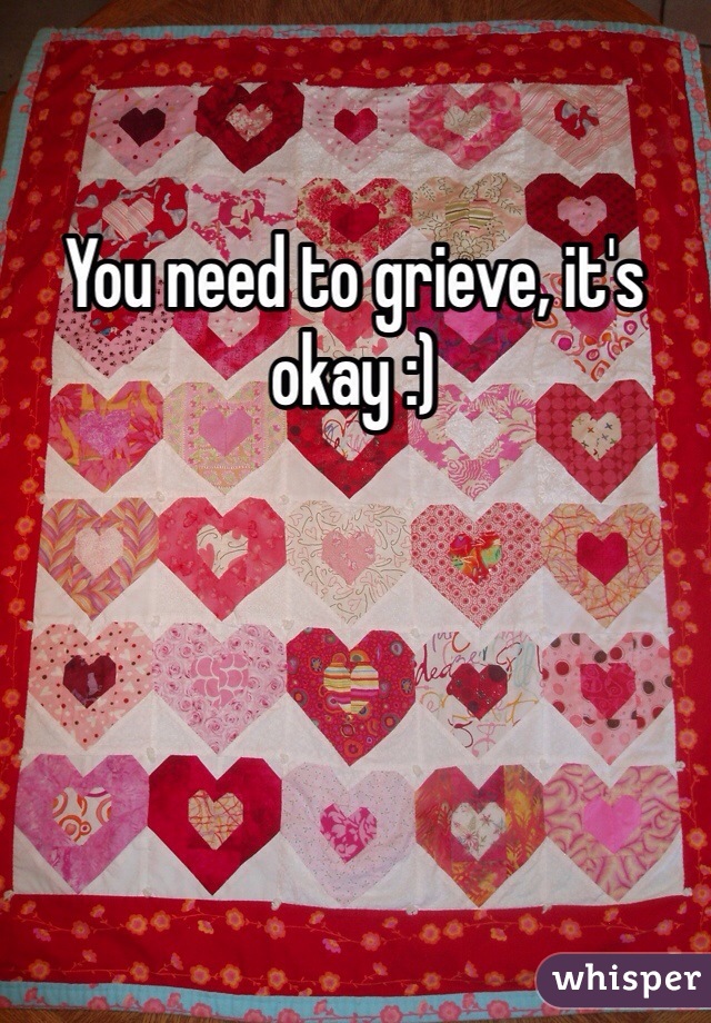 You need to grieve, it's okay :)