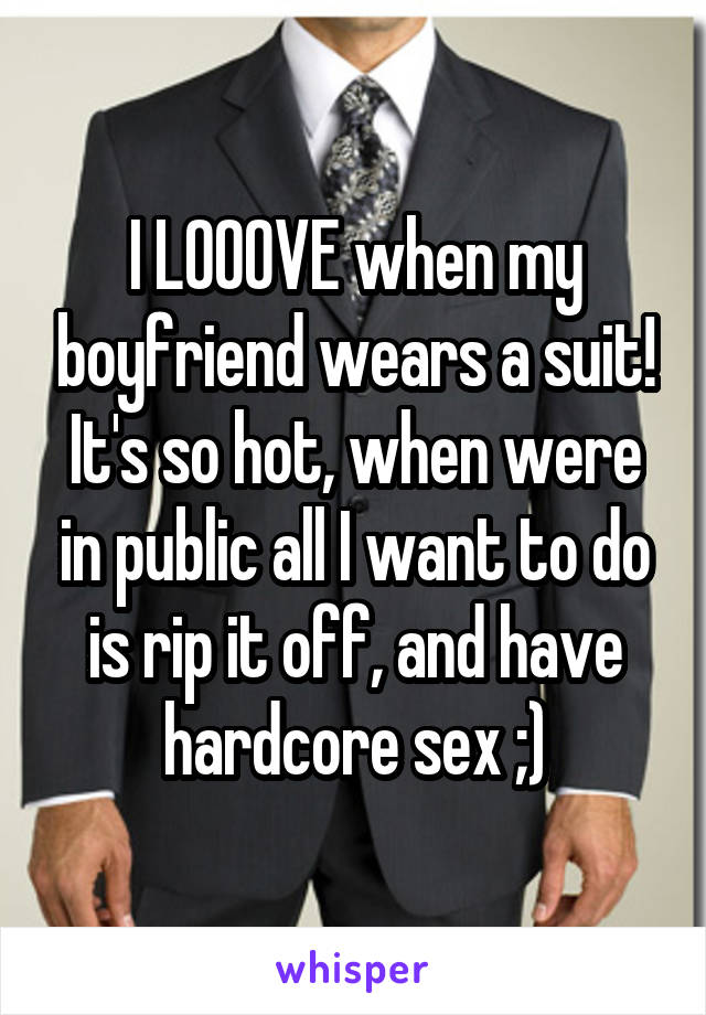 I LOOOVE when my boyfriend wears a suit! It's so hot, when were in public all I want to do is rip it off, and have hardcore sex ;)