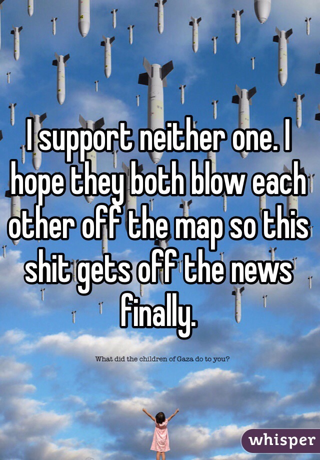 I support neither one. I hope they both blow each other off the map so this shit gets off the news finally.