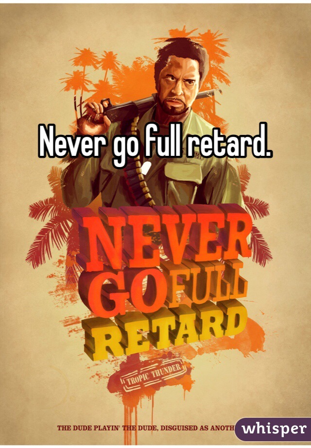 Never go full retard. 