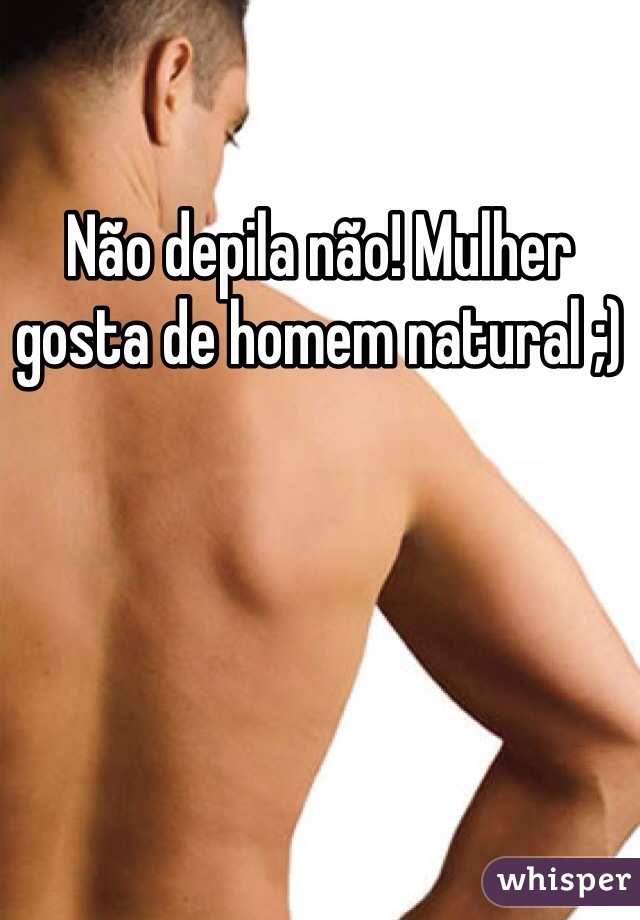 Não depila não! Mulher gosta de homem natural ;)