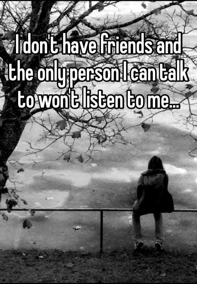 i-don-t-have-friends-and-the-only-person-i-can-talk-to-won-t-listen-to