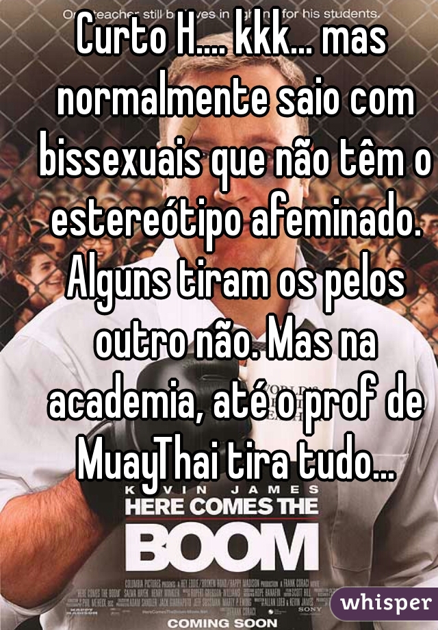 Curto H.... kkk... mas normalmente saio com bissexuais que não têm o estereótipo afeminado. Alguns tiram os pelos outro não. Mas na academia, até o prof de MuayThai tira tudo...