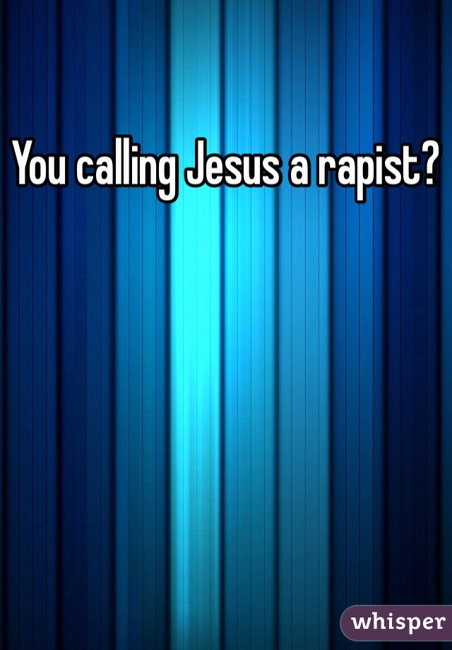 You calling Jesus a rapist?