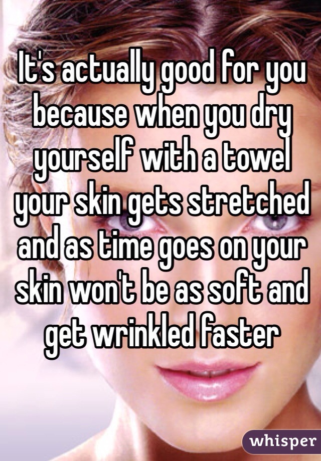 It's actually good for you because when you dry yourself with a towel your skin gets stretched and as time goes on your skin won't be as soft and get wrinkled faster