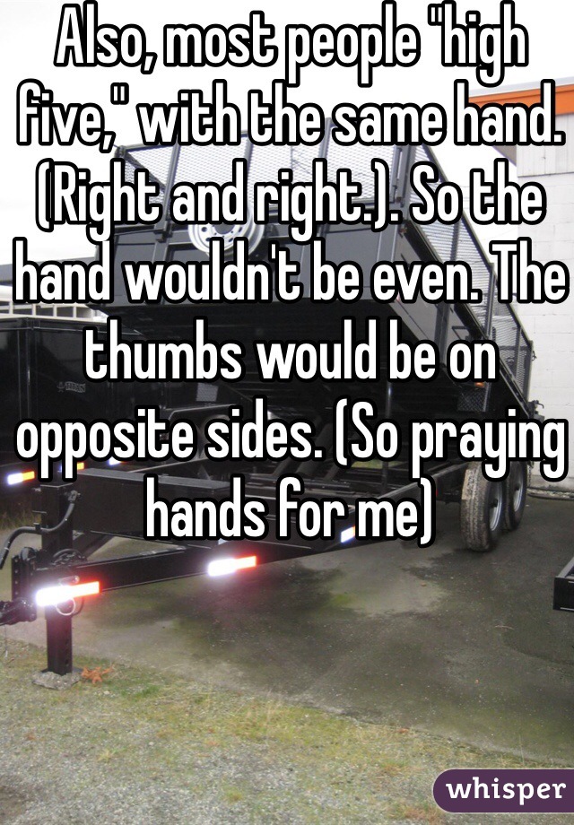 Also, most people "high five," with the same hand. (Right and right.). So the hand wouldn't be even. The thumbs would be on opposite sides. (So praying hands for me) 