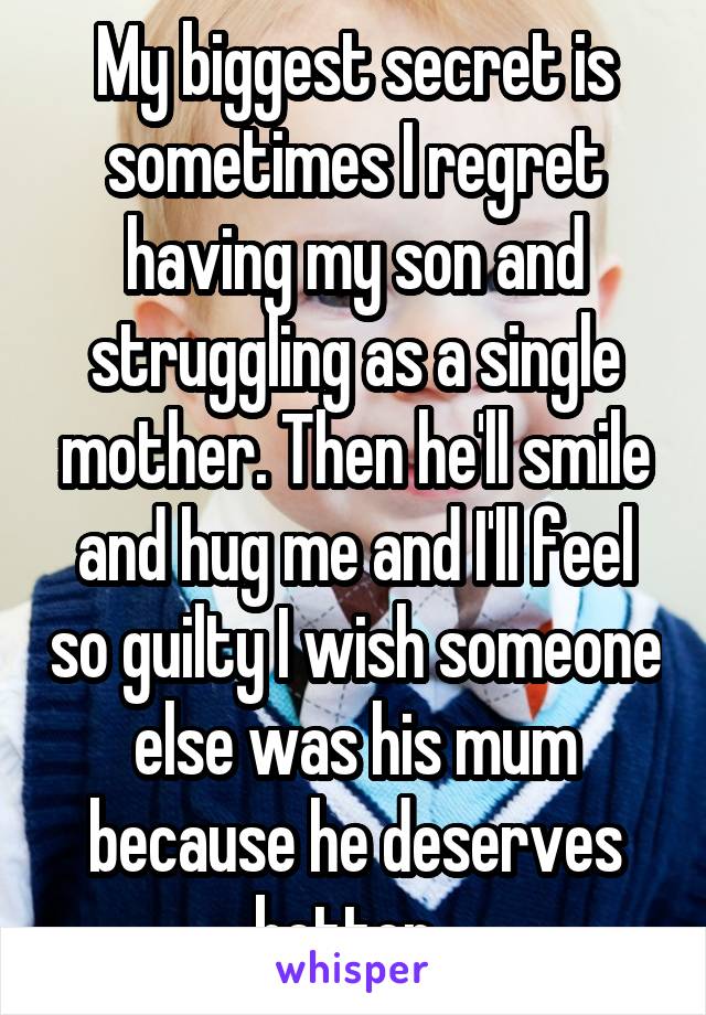 My biggest secret is sometimes I regret having my son and struggling as a single mother. Then he'll smile and hug me and I'll feel so guilty I wish someone else was his mum because he deserves better. 