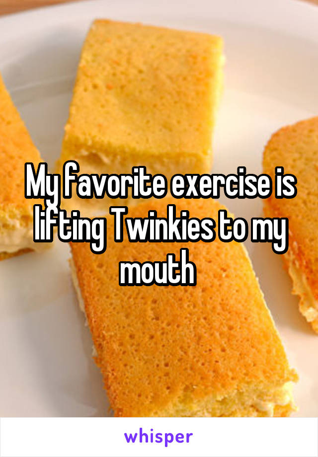 My favorite exercise is lifting Twinkies to my mouth 