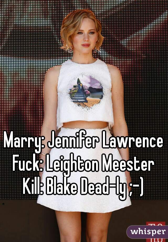 Marry: Jennifer Lawrence
Fuck: Leighton Meester
Kill: Blake Dead-ly ;-)