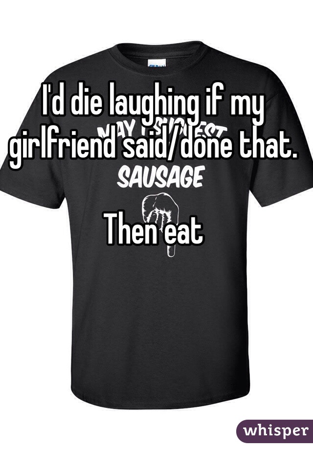 I'd die laughing if my girlfriend said/done that. 

Then eat