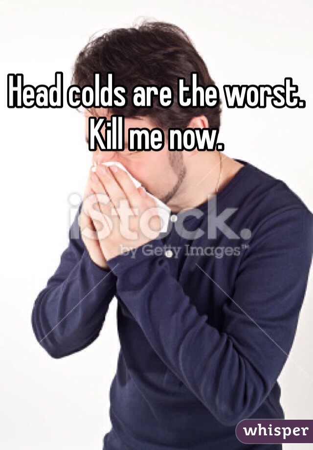 Head colds are the worst. Kill me now.