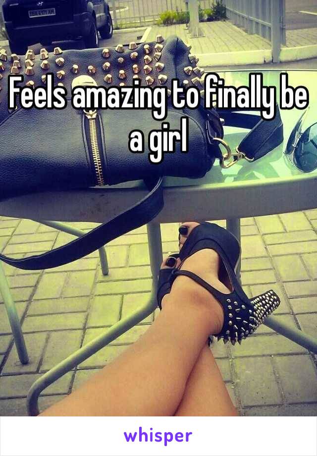 Feels amazing to finally be a girl 