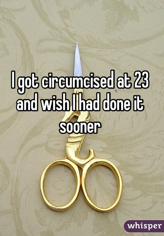 I got circumcised at 23 and wish I had done it sooner 
