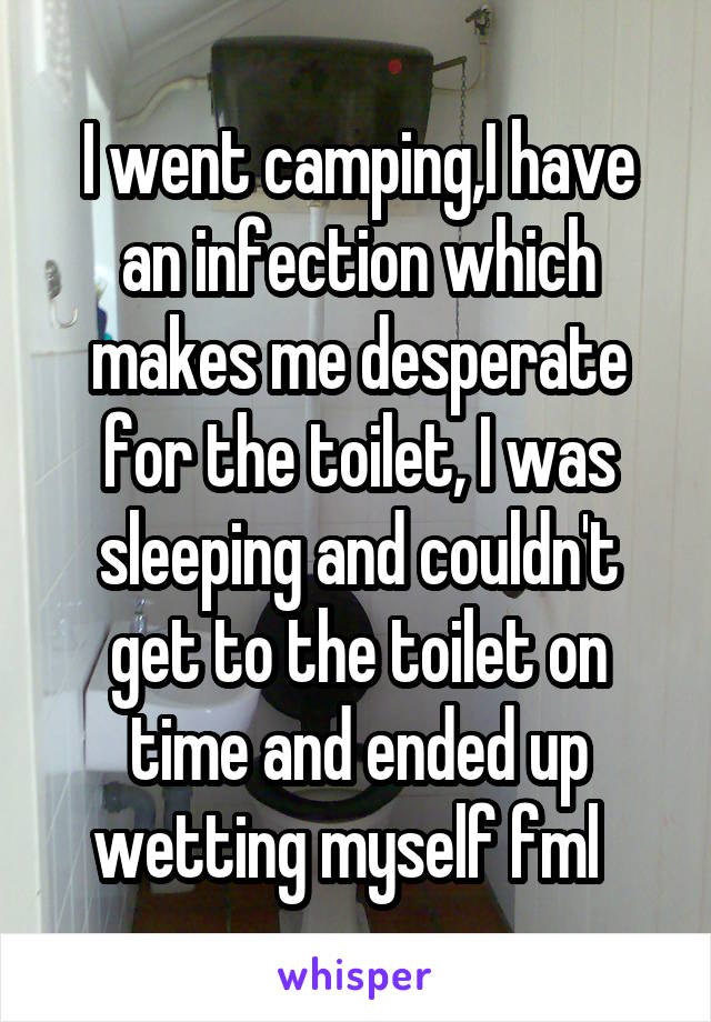 I went camping,I have an infection which makes me desperate for the toilet, I was sleeping and couldn't get to the toilet on time and ended up wetting myself fml  
