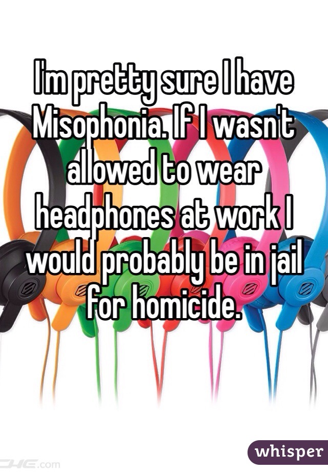 I'm pretty sure I have Misophonia. If I wasn't allowed to wear headphones at work I would probably be in jail for homicide. 