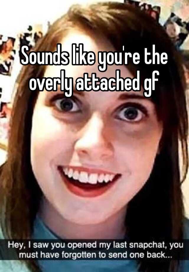 Sounds Like Youre The Overly Attached Gf