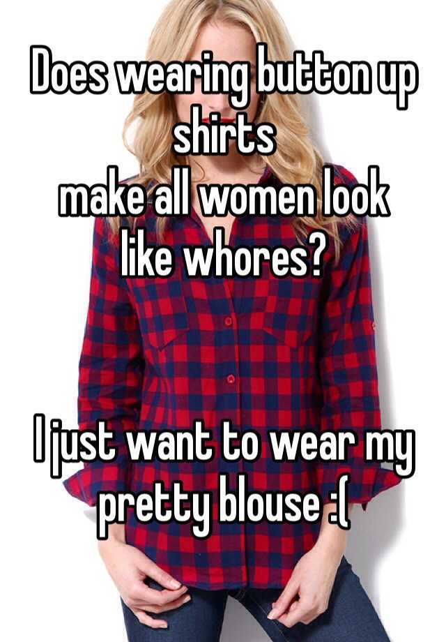 Does Wearing Button Up Shirts Make All Women Look Like Whores I Just Want To Wear My Pretty 