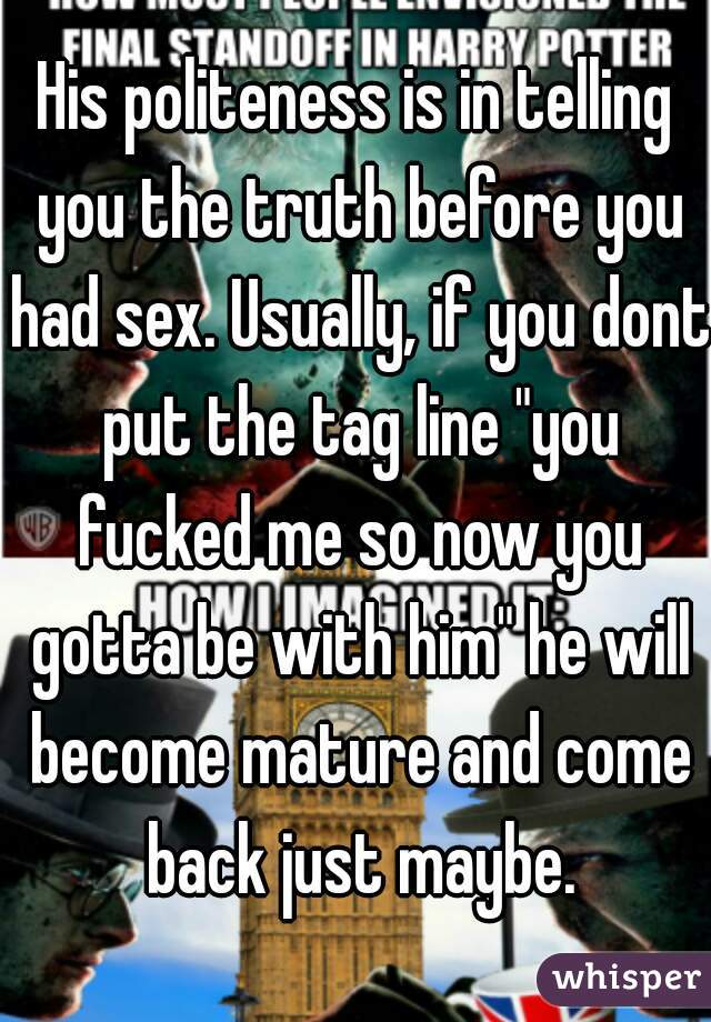 His politeness is in telling you the truth before you had sex. Usually, if you dont put the tag line "you fucked me so now you gotta be with him" he will become mature and come back just maybe.