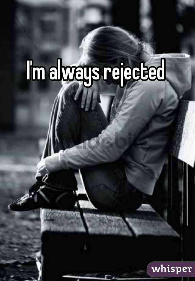 I'm always rejected 