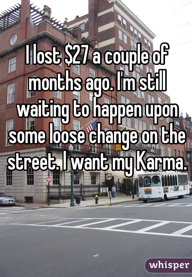 I lost $27 a couple of months ago. I'm still waiting to happen upon some loose change on the street. I want my Karma. 