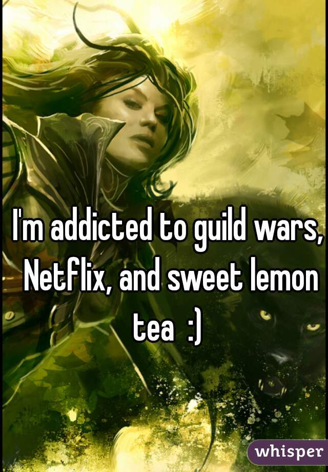 I'm addicted to guild wars, Netflix, and sweet lemon tea  :) 