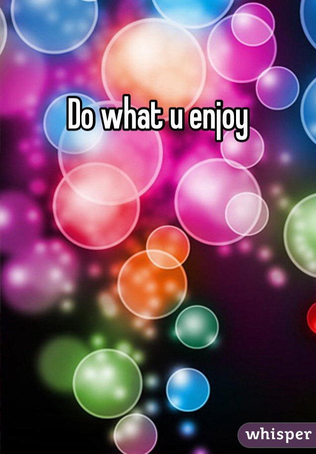 Do what u enjoy