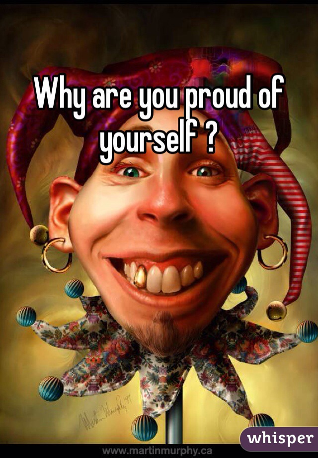 Why are you proud of yourself ?