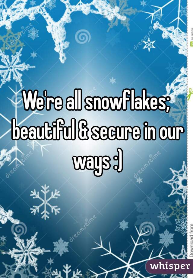 We're all snowflakes; beautiful & secure in our ways :)
