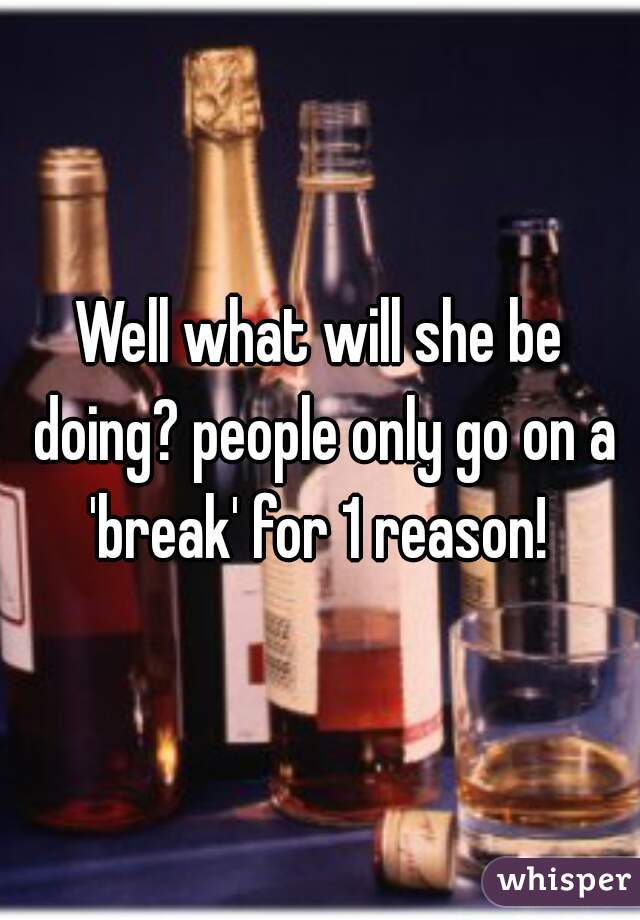 Well what will she be doing? people only go on a 'break' for 1 reason! 