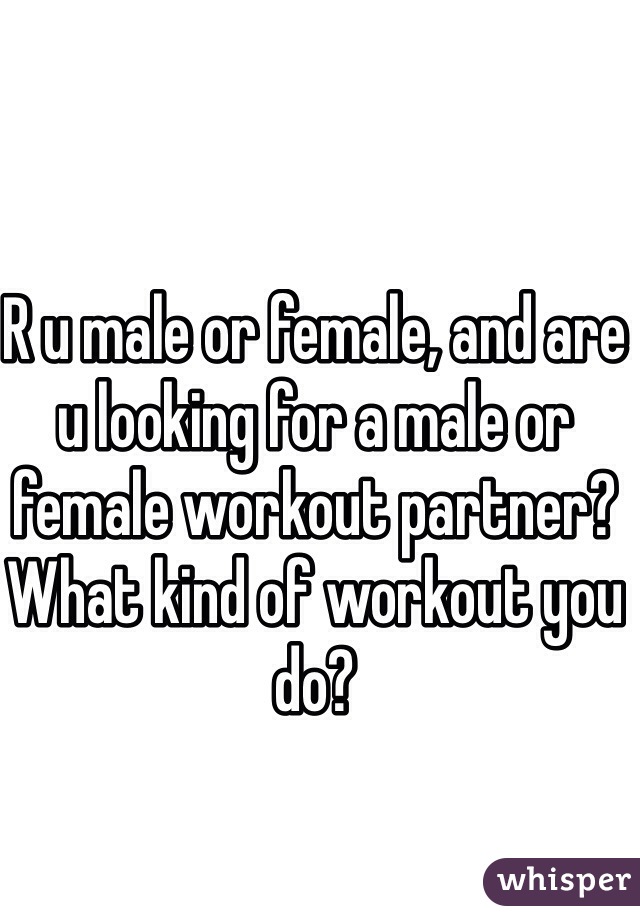 R u male or female, and are u looking for a male or female workout partner?
What kind of workout you do?