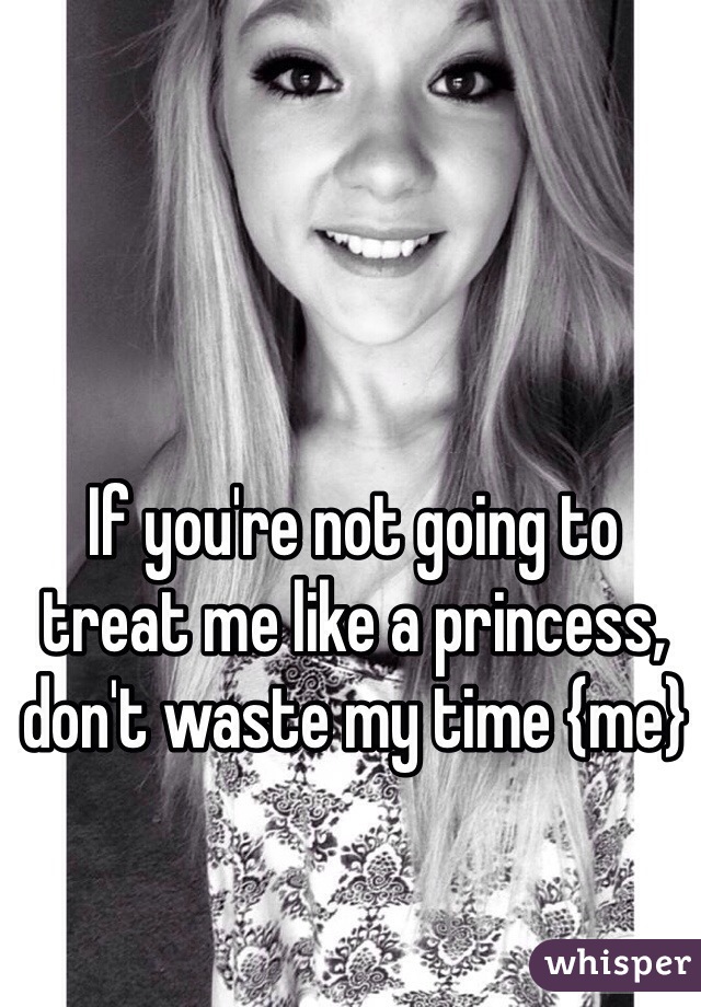 If you're not going to treat me like a princess, don't waste my time {me}