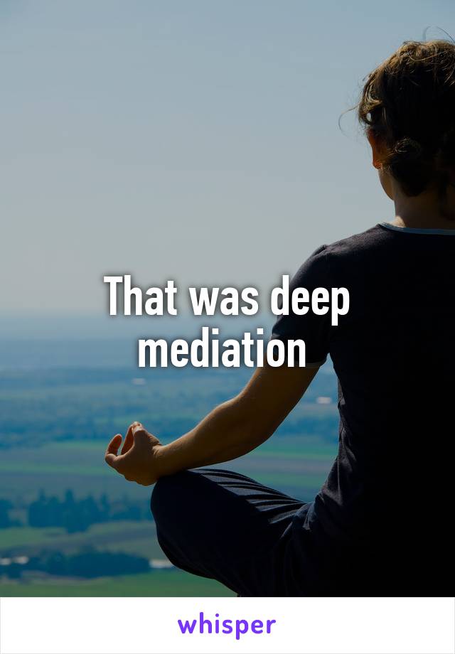 That was deep mediation 