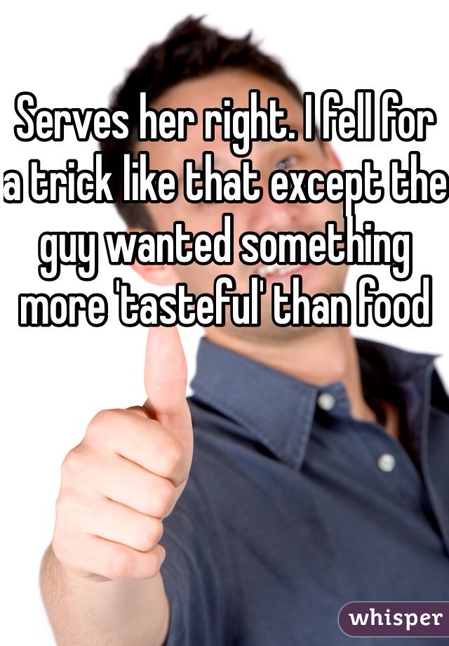 Serves her right. I fell for a trick like that except the guy wanted something more 'tasteful' than food