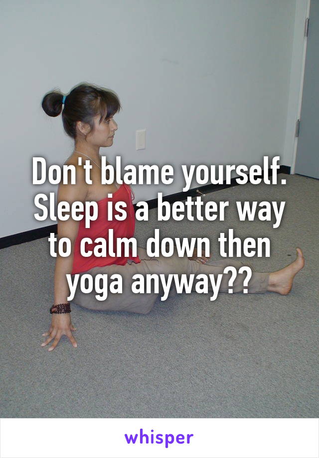 Don't blame yourself. Sleep is a better way to calm down then yoga anyway☺️