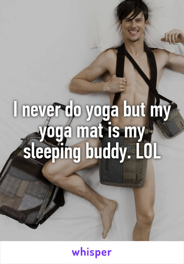 I never do yoga but my yoga mat is my sleeping buddy. LOL