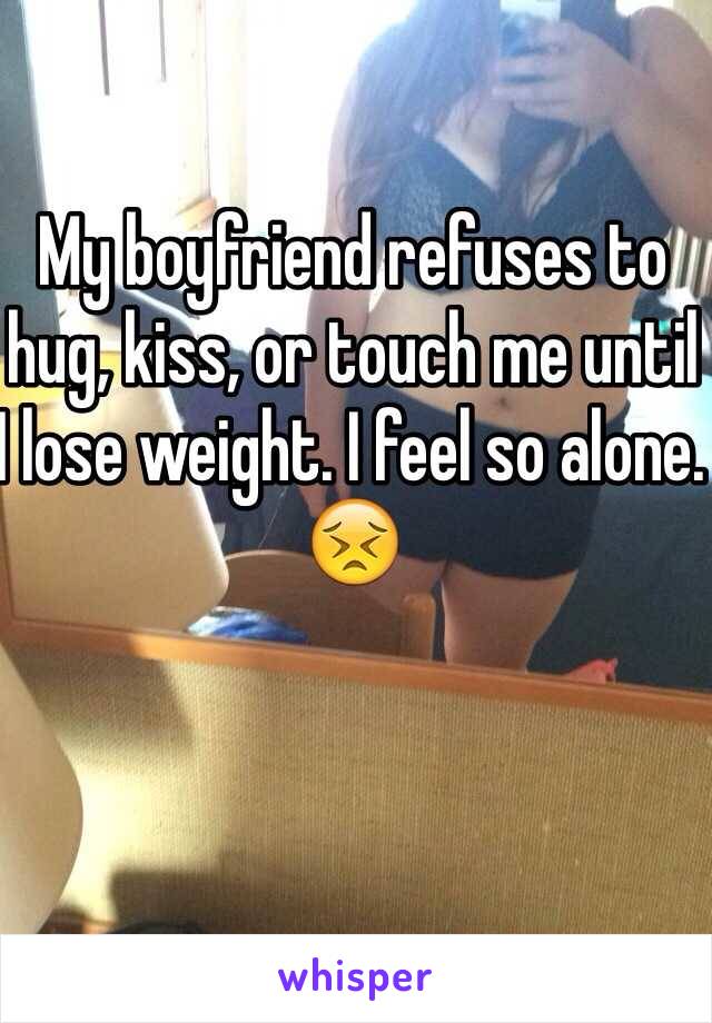 My boyfriend refuses to hug, kiss, or touch me until I lose weight. I feel so alone. 😣